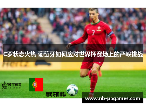 C罗状态火热 葡萄牙如何应对世界杯赛场上的严峻挑战 C罗状态火热 葡萄牙如何应对世界杯赛场上的严峻挑战