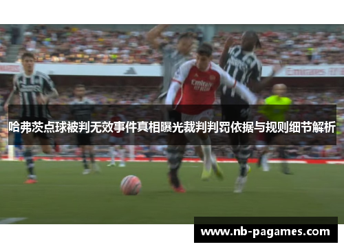 哈弗茨点球被判无效事件真相曝光裁判判罚依据与规则细节解析 哈弗茨点球被判无效事件真相曝光裁判判罚依据与规则细节解析