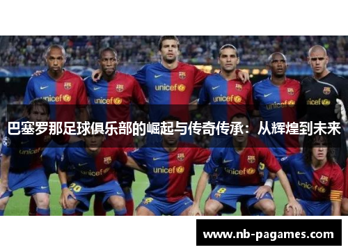 巴塞罗那足球俱乐部的崛起与传奇传承：从辉煌到未来