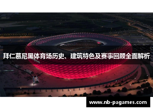 拜仁慕尼黑体育场历史、建筑特色及赛事回顾全面解析