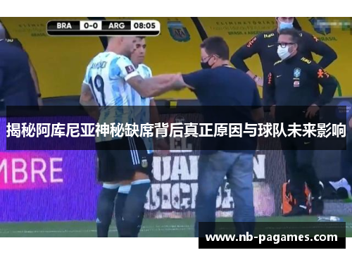 揭秘阿库尼亚神秘缺席背后真正原因与球队未来影响