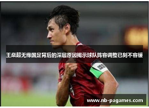 王燊超无缘国足背后的深层原因揭示球队阵容调整已刻不容缓 王燊超无缘国足背后的深层原因揭示球队阵容调整已刻不容缓