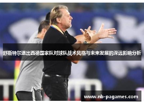 舒斯特尔退出西德国家队对球队战术风格与未来发展的深远影响分析 舒斯特尔退出西德国家队对球队战术风格与未来发展的深远影响分析