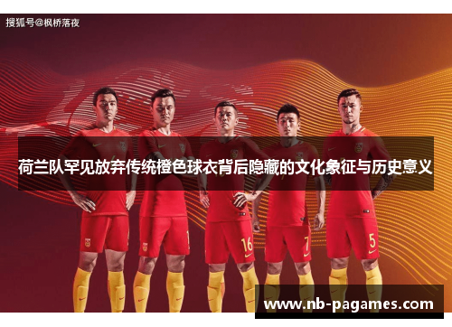 荷兰队罕见放弃传统橙色球衣背后隐藏的文化象征与历史意义
