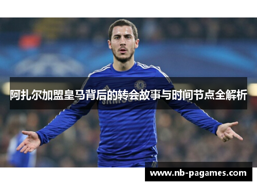 阿扎尔加盟皇马背后的转会故事与时间节点全解析