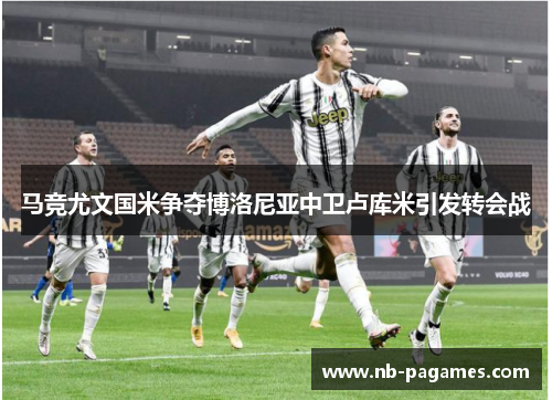 马竞尤文国米争夺博洛尼亚中卫卢库米引发转会战
