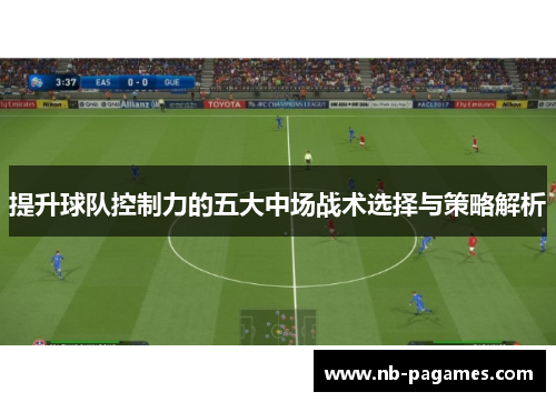 提升球队控制力的五大中场战术选择与策略解析