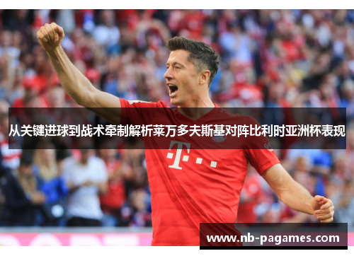 从关键进球到战术牵制解析莱万多夫斯基对阵比利时亚洲杯表现