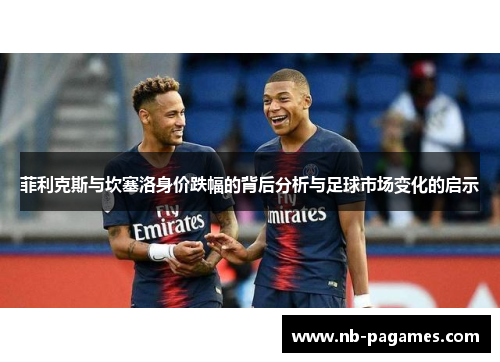 菲利克斯与坎塞洛身价跌幅的背后分析与足球市场变化的启示