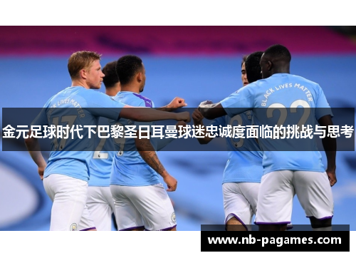 金元足球时代下巴黎圣日耳曼球迷忠诚度面临的挑战与思考