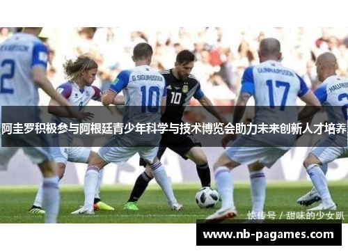 阿圭罗积极参与阿根廷青少年科学与技术博览会助力未来创新人才培养