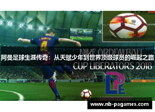 阿曼足球生涯传奇：从天赋少年到世界顶级球员的崛起之路