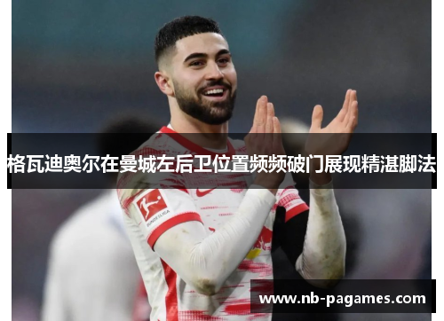 格瓦迪奥尔在曼城左后卫位置频频破门展现精湛脚法