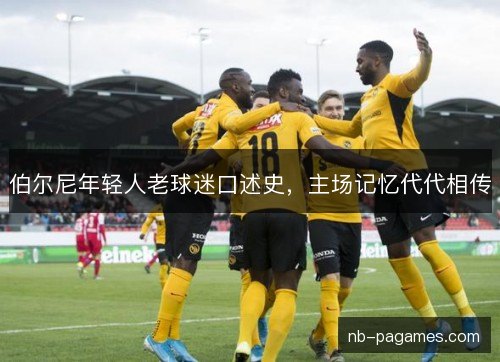 伯尔尼年轻人老球迷口述史，主场记忆代代相传