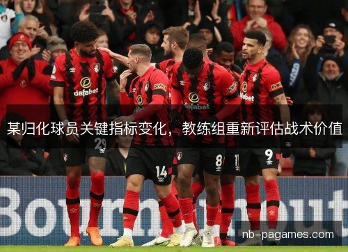 某归化球员关键指标变化，教练组重新评估战术价值