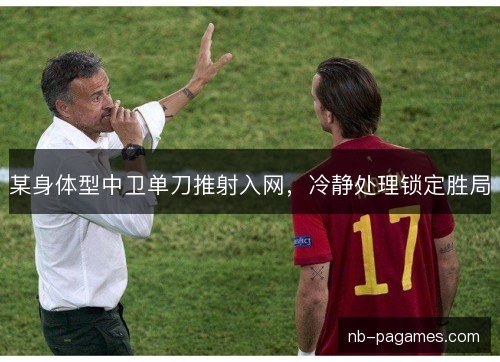 某身体型中卫单刀推射入网，冷静处理锁定胜局